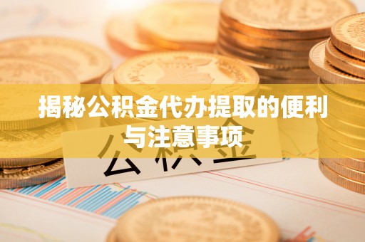 泰武揭秘公积金代办提取的便利与注意事项