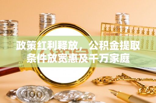 泰武政策红利释放，公积金提取条件放宽惠及千万家庭
