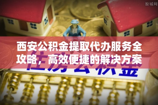 泰武西安公积金提取代办服务全攻略，高效便捷的解决方案