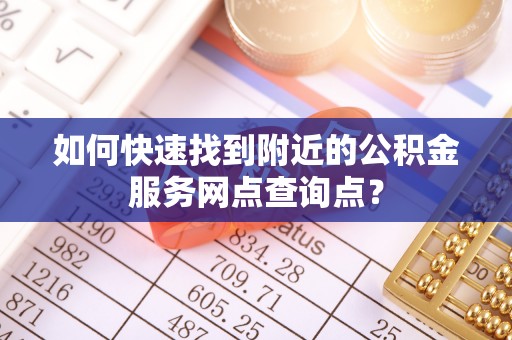 泰武如何快速找到附近的公积金服务网点查询点？