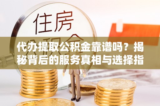 泰武代办提取公积金靠谱吗？揭秘背后的服务真相与选择指南