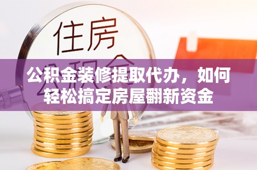 泰武公积金装修提取代办，如何轻松搞定房屋翻新资金