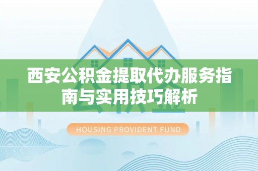 泰武西安公积金提取代办服务指南与实用技巧解析