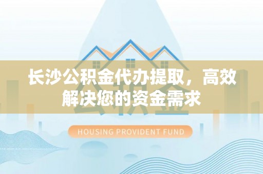 泰武长沙公积金代办提取，高效解决您的资金需求