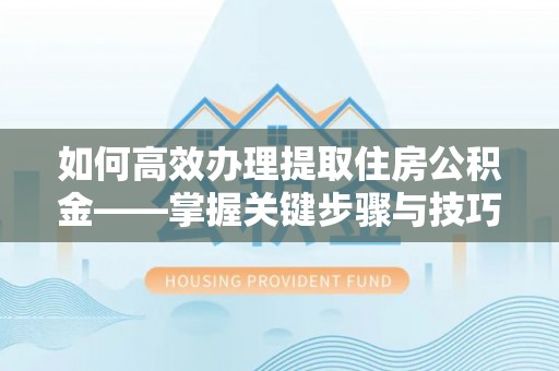 泰武如何高效办理提取住房公积金——掌握关键步骤与技巧