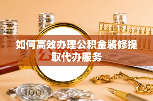 泰武如何高效办理公积金装修提取代办服务