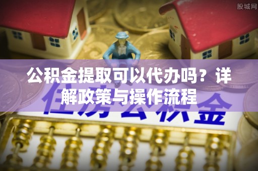 泰武公积金提取可以代办吗？详解政策与操作流程