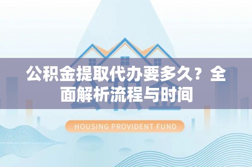泰武公积金提取代办要多久？全面解析流程与时间