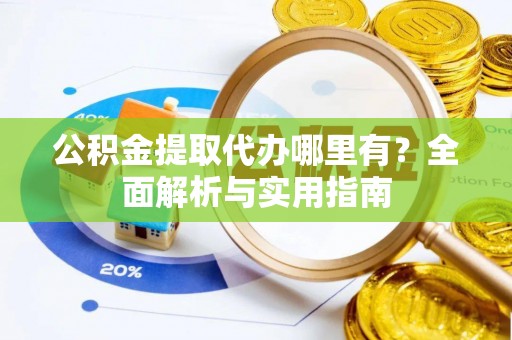 泰武公积金提取代办哪里有？全面解析与实用指南