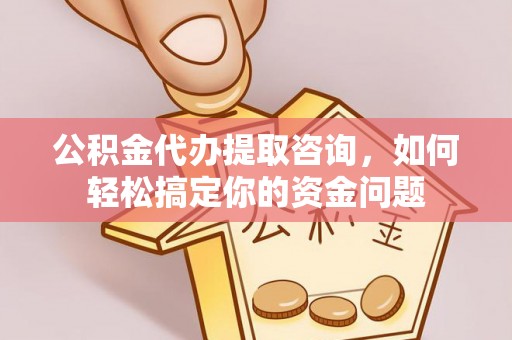 泰武公积金代办提取咨询，如何轻松搞定你的资金问题