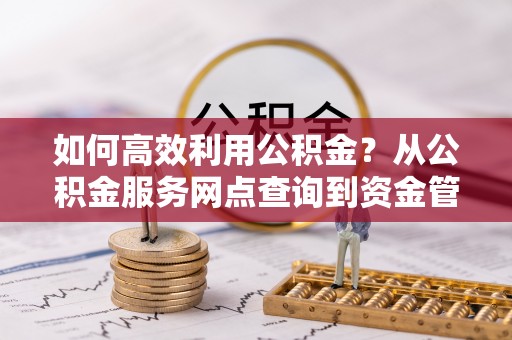 泰武如何高效利用公积金？从公积金服务网点查询到资金管理全攻略