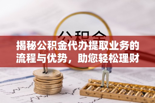 泰武揭秘公积金代办提取业务的流程与优势，助您轻松理财