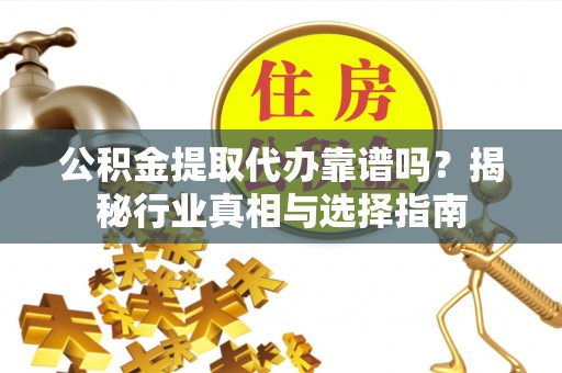 泰武公积金提取代办靠谱吗？揭秘行业真相与选择指南