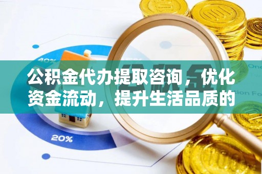 泰武公积金代办提取咨询，优化资金流动，提升生活品质的明智选择