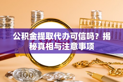 泰武公积金提取代办可信吗？揭秘真相与注意事项