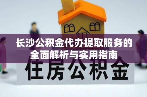 泰武长沙公积金代办提取服务的全面解析与实用指南