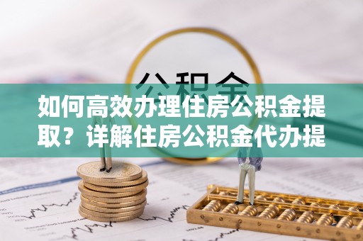 泰武如何高效办理住房公积金提取？详解住房公积金代办提取流程