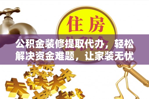 泰武公积金装修提取代办，轻松解决资金难题，让家装无忧
