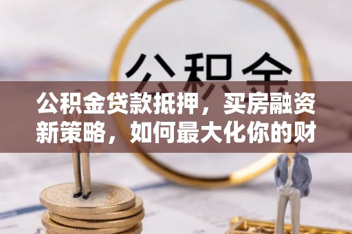 泰武公积金贷款抵押，买房融资新策略，如何最大化你的财务自由