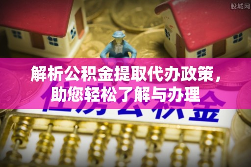 泰武解析公积金提取代办政策，助您轻松了解与办理