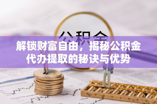 泰武解锁财富自由，揭秘公积金代办提取的秘诀与优势