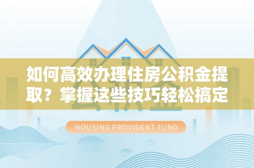 泰武如何高效办理住房公积金提取？掌握这些技巧轻松搞定