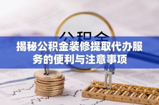 泰武揭秘公积金装修提取代办服务的便利与注意事项