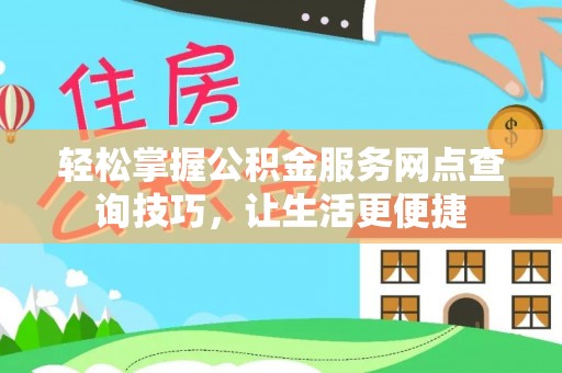泰武轻松掌握公积金服务网点查询技巧，让生活更便捷