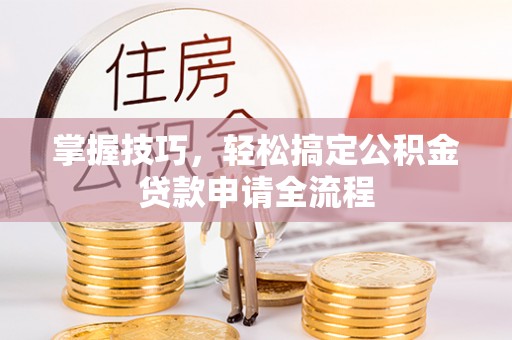 泰武掌握技巧，轻松搞定公积金贷款申请全流程