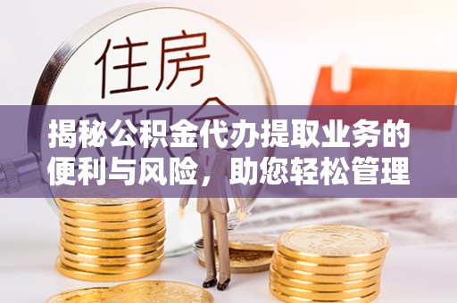 泰武揭秘公积金代办提取业务的便利与风险，助您轻松管理个人资金