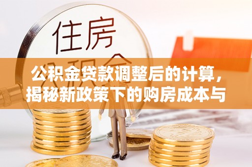 泰武公积金贷款调整后的计算，揭秘新政策下的购房成本与规划