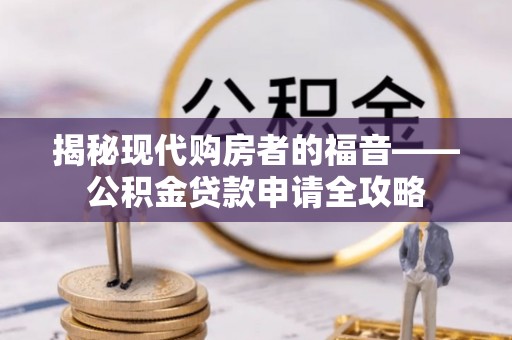 泰武揭秘现代购房者的福音——公积金贷款申请全攻略