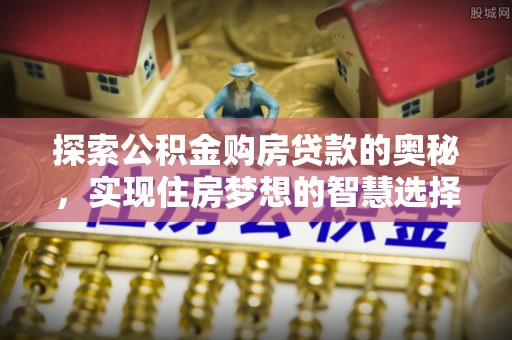 泰武探索公积金购房贷款的奥秘，实现住房梦想的智慧选择