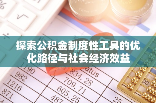 泰武探索公积金制度性工具的优化路径与社会经济效益