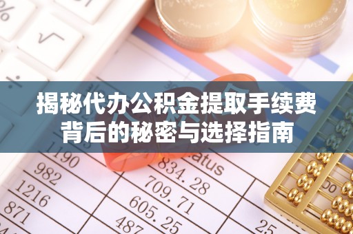 泰武揭秘代办公积金提取手续费背后的秘密与选择指南