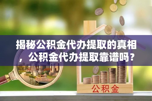 泰武揭秘公积金代办提取的真相，公积金代办提取靠谱吗？你需要知道这些关键点