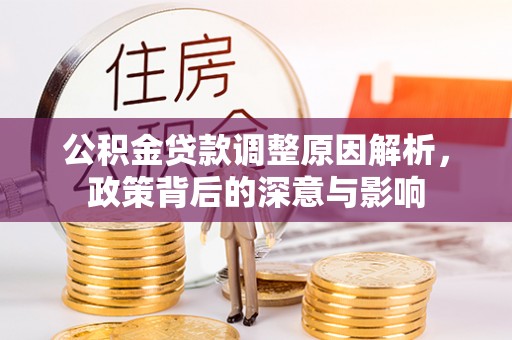 泰武公积金贷款调整原因解析，政策背后的深意与影响