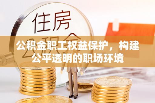 泰武公积金职工权益保护，构建公平透明的职场环境
