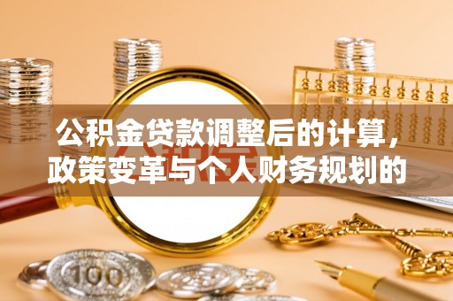 泰武公积金贷款调整后的计算，政策变革与个人财务规划的深度解析