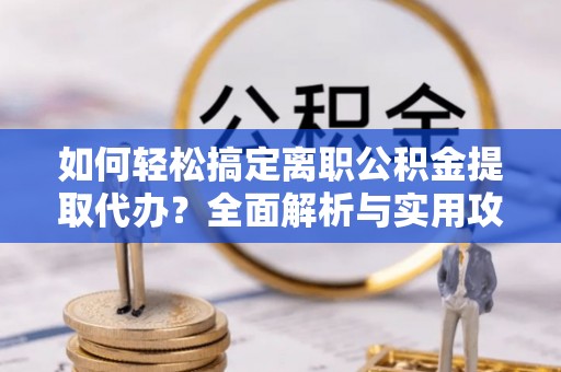泰武如何轻松搞定离职公积金提取代办？全面解析与实用攻略
