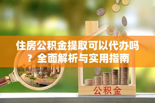 泰武住房公积金提取可以代办吗？全面解析与实用指南