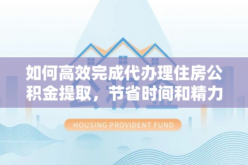 泰武如何高效完成代办理住房公积金提取，节省时间和精力？