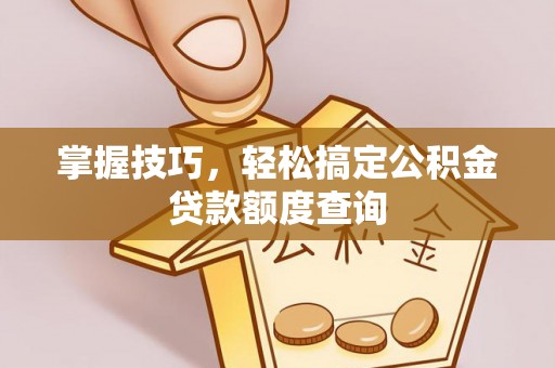 泰武掌握技巧，轻松搞定公积金贷款额度查询