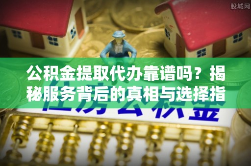 泰武公积金提取代办靠谱吗？揭秘服务背后的真相与选择指南