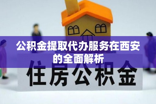 泰武公积金提取代办服务在西安的全面解析