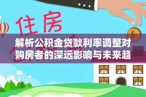 泰武解析公积金贷款利率调整对购房者的深远影响与未来趋势
