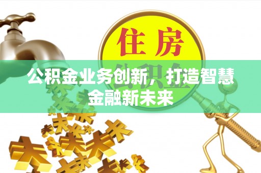 泰武公积金业务创新，打造智慧金融新未来