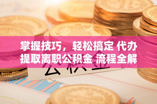 泰武掌握技巧，轻松搞定 代办提取离职公积金 流程全解析