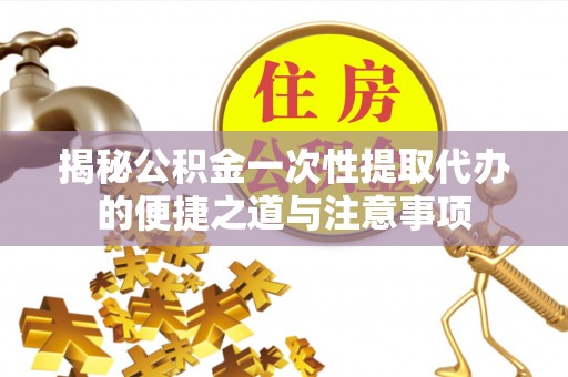 泰武揭秘公积金一次性提取代办的便捷之道与注意事项