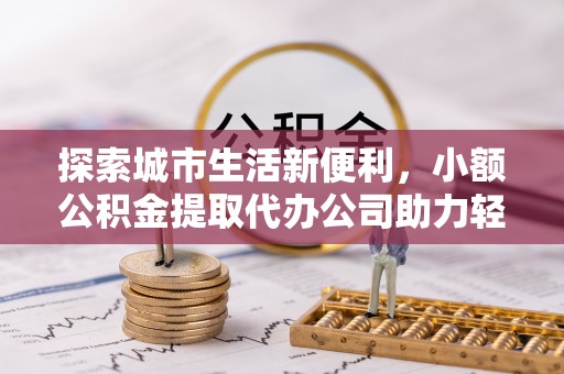 泰武探索城市生活新便利，小额公积金提取代办公司助力轻松理财